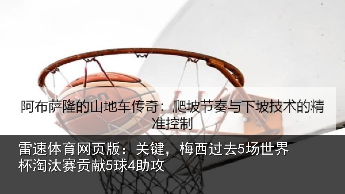 雷速体育网页版：关键，梅西过去5场世界杯淘汰赛贡献5球4助攻