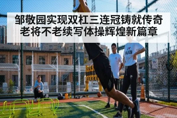 邹敬园实现双杠三连冠铸就传奇 老将不老续写体操辉煌新篇章