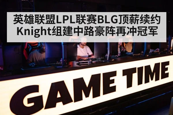 英雄联盟LPL联赛BLG顶薪续约Knight组建中路豪阵再冲冠军
