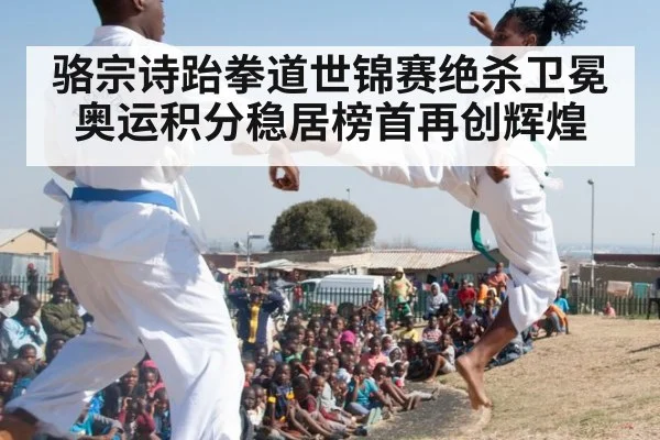 骆宗诗跆拳道世锦赛绝杀卫冕 奥运积分稳居榜首再创辉煌