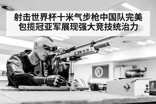 射击世界杯十米气步枪中国队完美包揽冠亚军展现强大竞技统治力