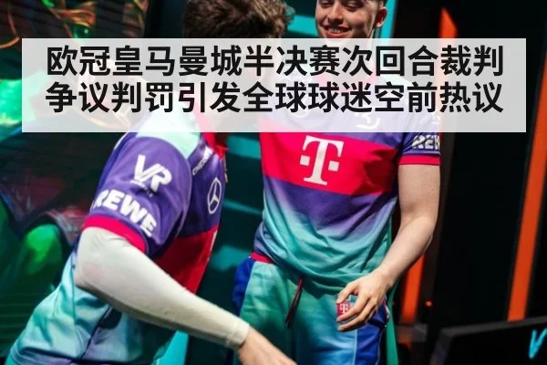 欧冠皇马曼城半决赛次回合裁判争议判罚引发全球球迷空前热议