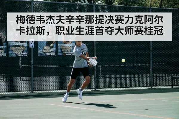 梅德韦杰夫辛辛那提决赛力克阿尔卡拉斯,职业生涯首夺大师赛桂冠